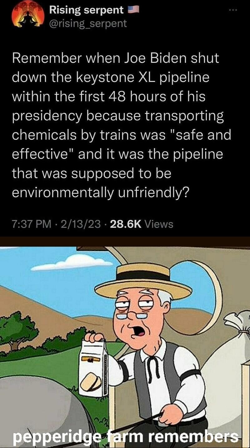 Rising serpent sing_serpent Remember when Joe Biden shut down the keystone XL pipeline within the first 48 hours of his presidency because transporting chemicals by trains was safe and effective and it was the pipeline that was supposed to be environmentally unfriendly 737 PM 21323 286K Views