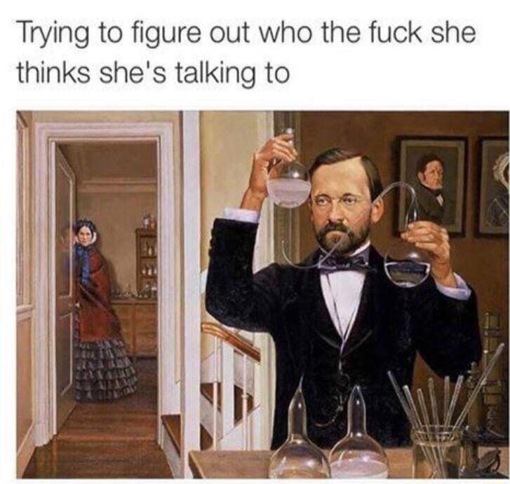 Trying to figure out who the fuck she thinks she's talking to