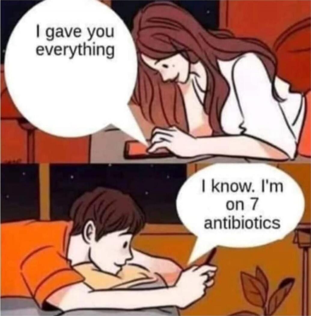 I gave you everything
I know. I'm on 7 antibiotics