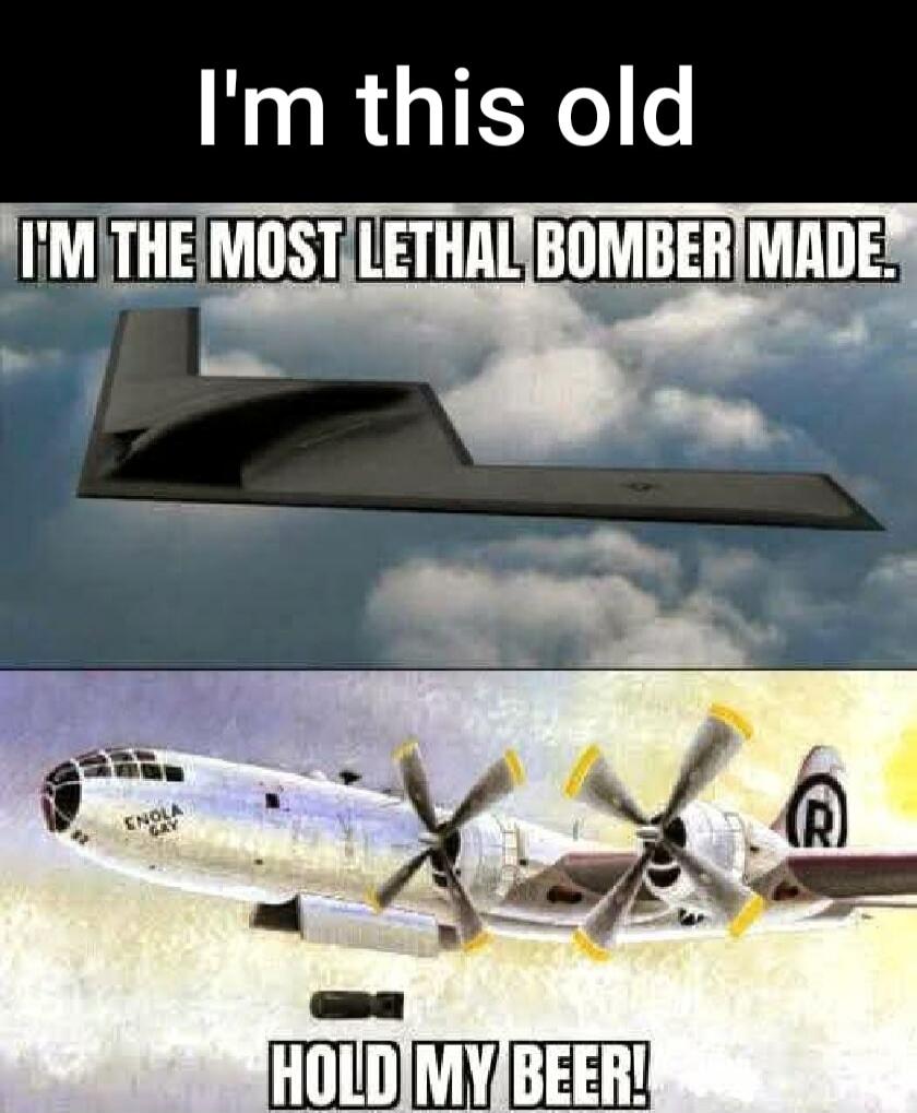 I'm this old
I'm the most lethal bomber made.
Hold my beer!
