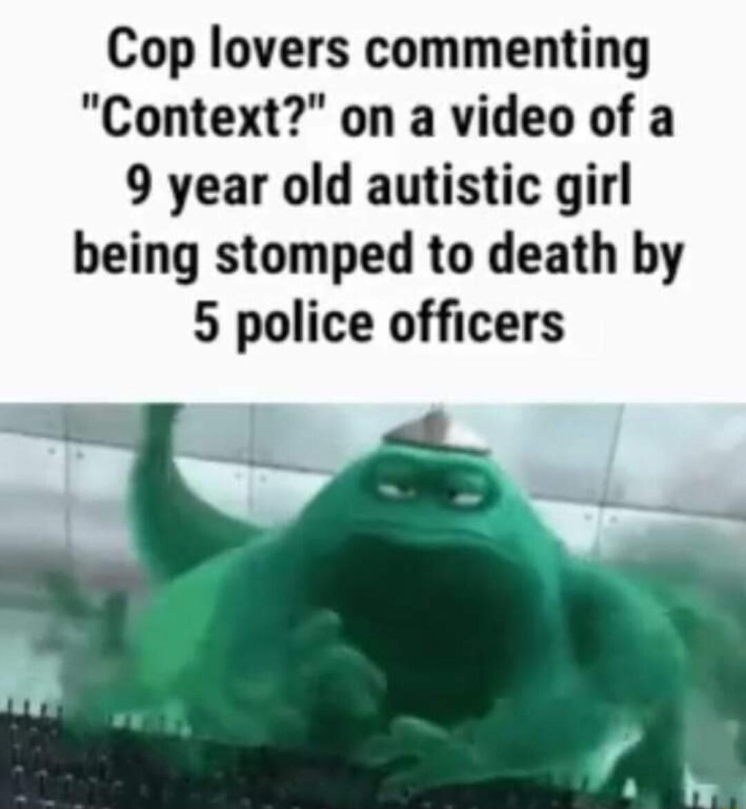 Cop lovers commenting Context on a video of a 9 year old autistic girl being stomped to death by 5 police officers