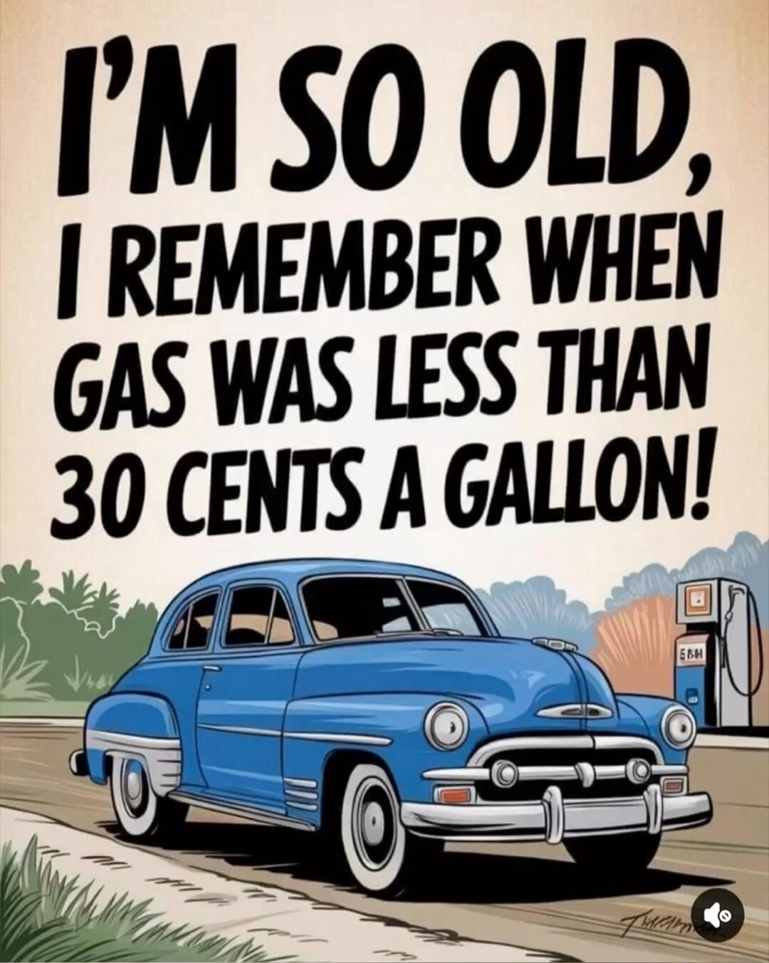 I'M SO OLD, I REMEMBER WHEN GAS WAS LESS THAN 30 CENTS A GALLON!