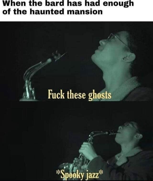 When the bard has had enoug of the haunted mansion Fuck these ghe i