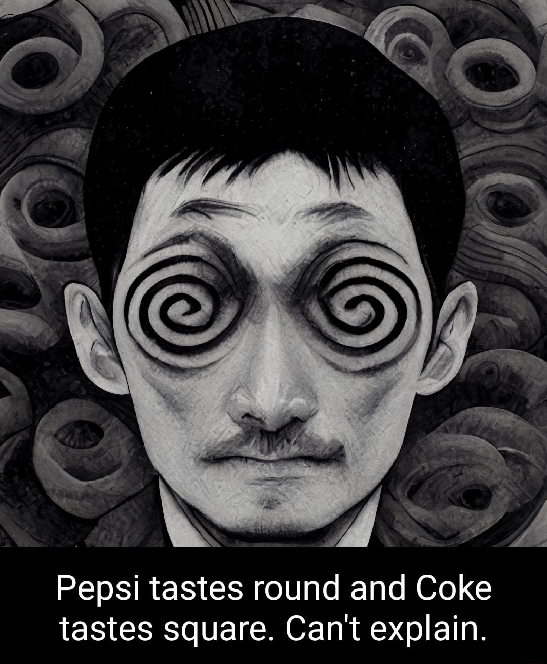 Pepsi tastes round and Coke tastes square Cant explain