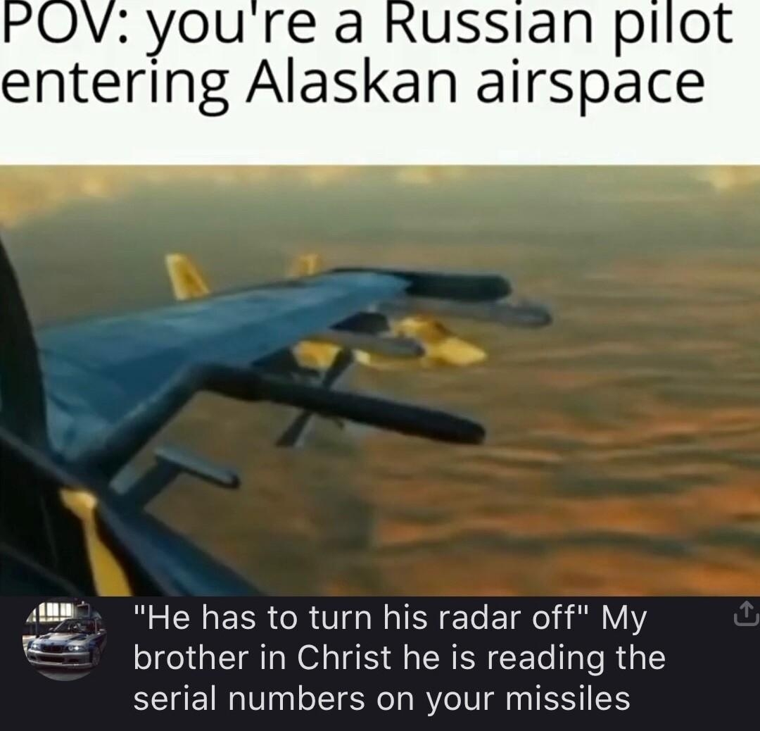 ussian pilot entering Alaskan airspace 8 He has to turn his radar off My prother in Christ he is CET IR serial numbers on your missiles KaiyinPepper 757