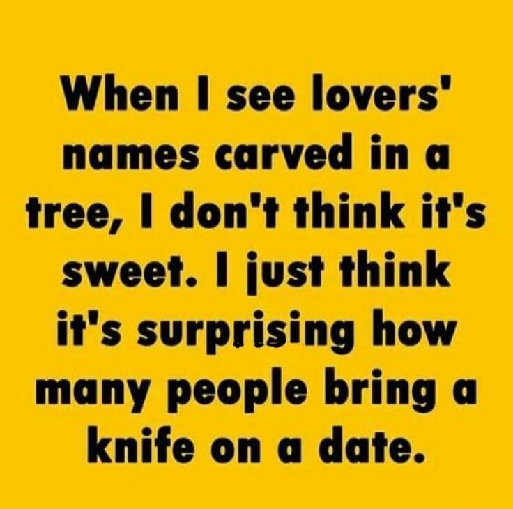 When I see lovers' names carved in a tree, I don't think it's sweet. I just think it's surprising how many people bring a knife on a date.