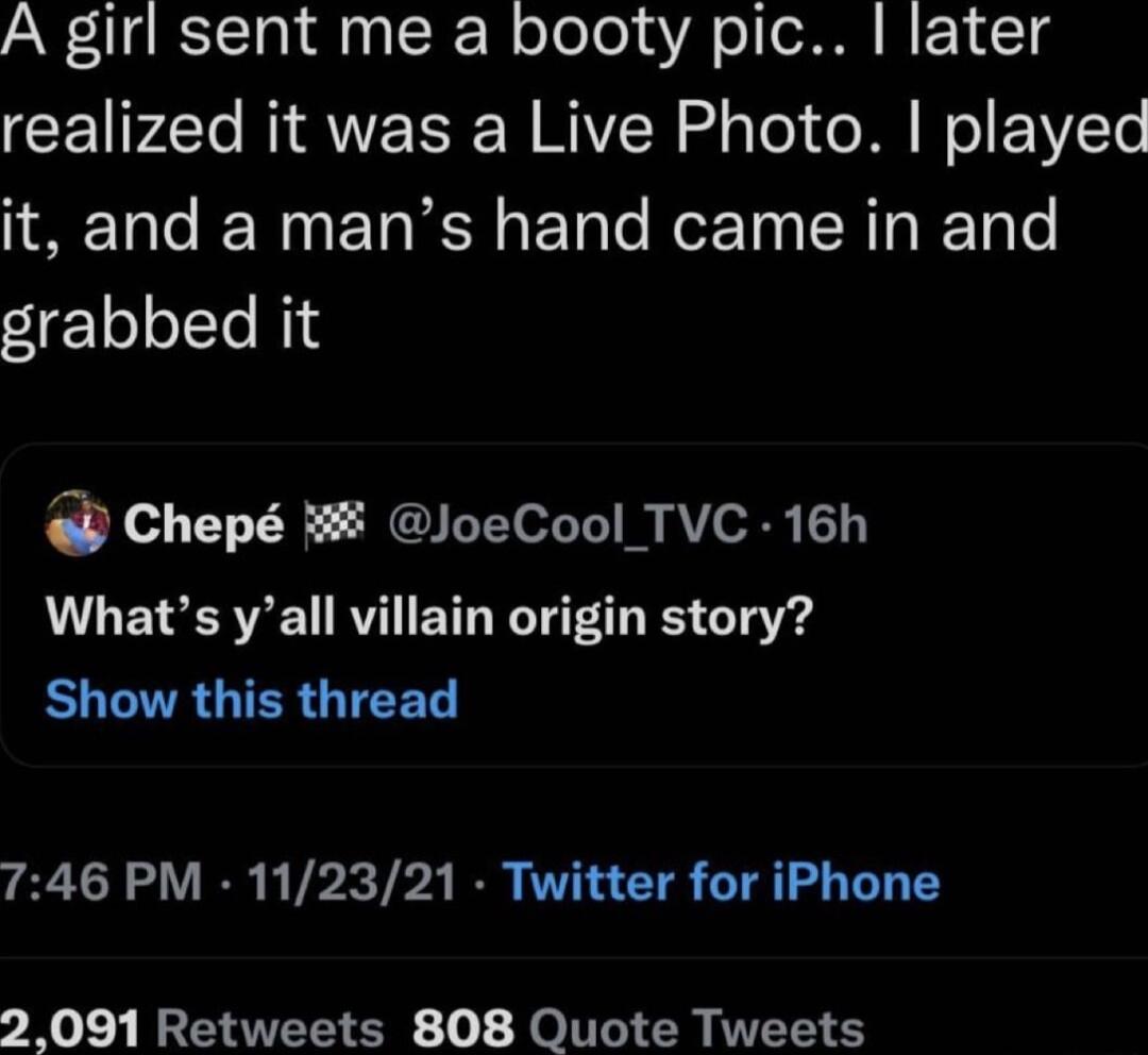 A girl sent me a booty pic later realized it was a Live Photo played it and a mans hand came in and grabbed it b Chep JoeCool TVC 16h Whats yall villain origin story ELGIRGIER TR 746 PM 112321 Twitter for iPhone 2091 Retweets 808 Quote Tweets