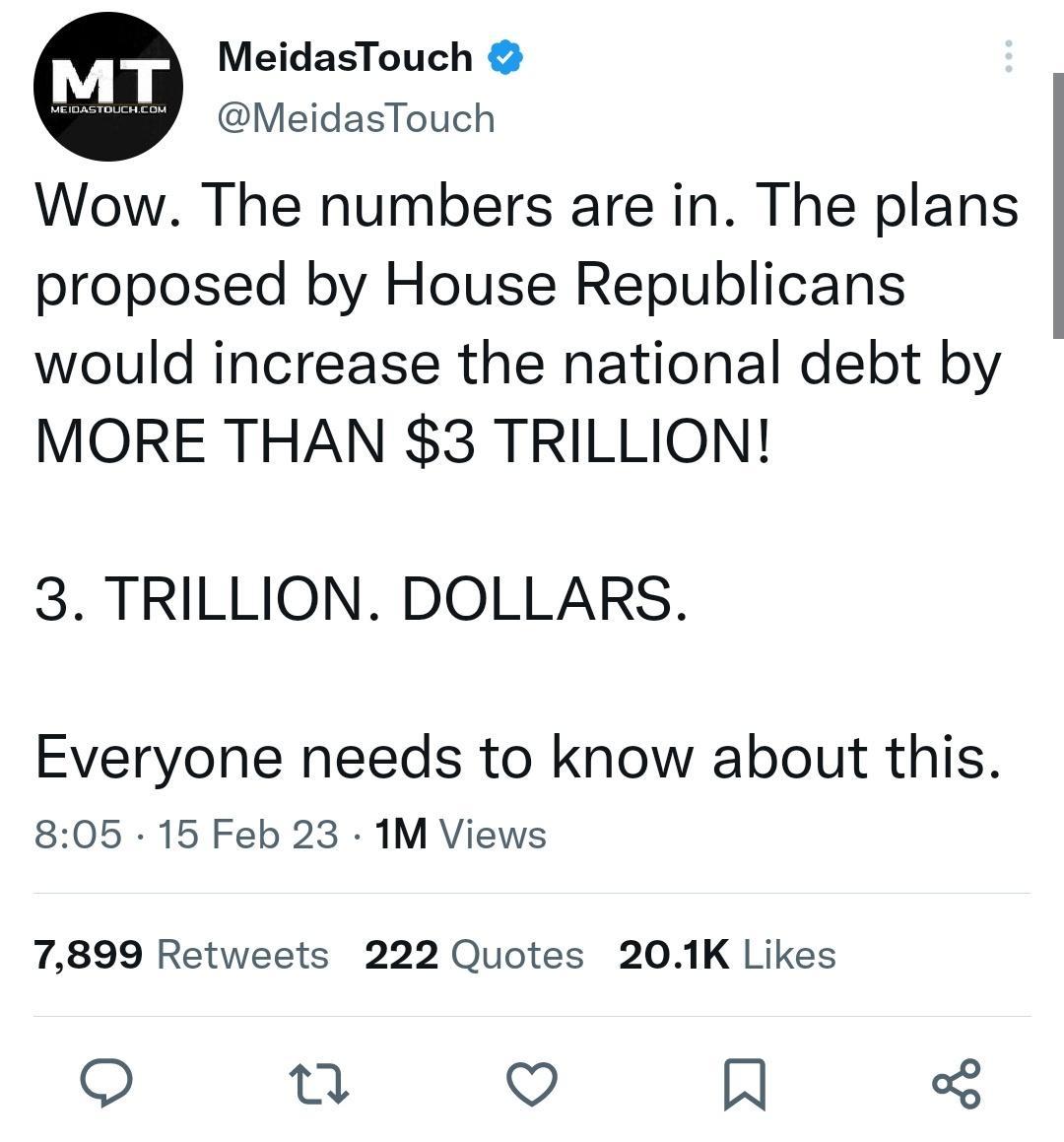 MeidasTouch MeidasTouch Wow The numbers are in The plans proposed by House Republicans would increase the national debt by MORE THAN 3 TRILLION 3 TRILLION DOLLARS Everyone needs to know about this 805 15 Feb 23 1M Views 7899 Retweets 222 Quotes 201K Likes o e V A