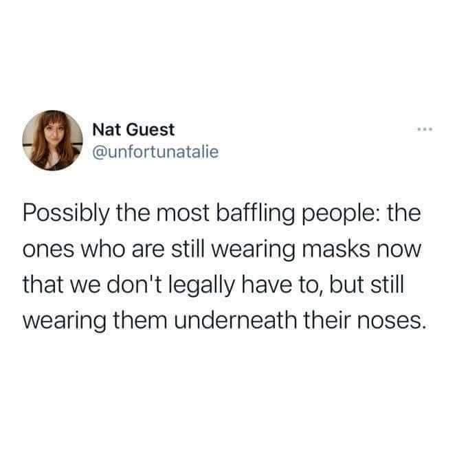 Nat Guest unfortunatalie Possibly the most baffling people the ones who are still wearing masks now that we dont legally have to but still wearing them underneath their noses