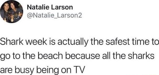 Natalie Larson Natalie_Larson2 Shark week is actually the safest time to go to the beach because all the sharks are busy being on TV