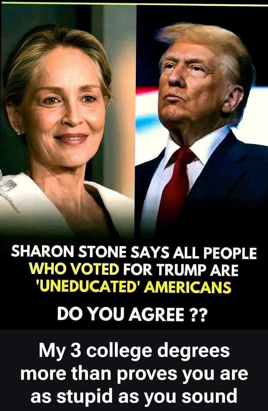 SHARON STONE SAYS ALL PEOPLE WHO VOTED FOR TRUMP ARE 'UNEDUCATED' AMERICANS DO YOU AGREE ?? My 3 college degrees more than proves you are as stupid as you sound