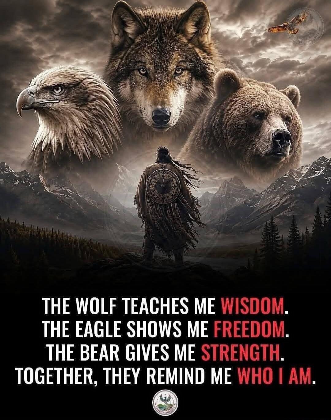 THE WOLF TEACHES ME WISDOM. THE EAGLE SHOWS ME FREEDOM. THE BEAR GIVES ME STRENGTH. TOGETHER, THEY REMIND ME WHO I AM.