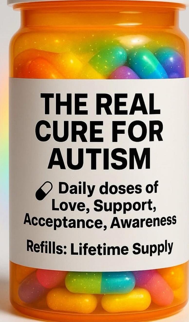 THE REAL CURE FOR AUTISM Daily doses of Love, Support, Acceptance, Awareness Refills: Lifetime Supply