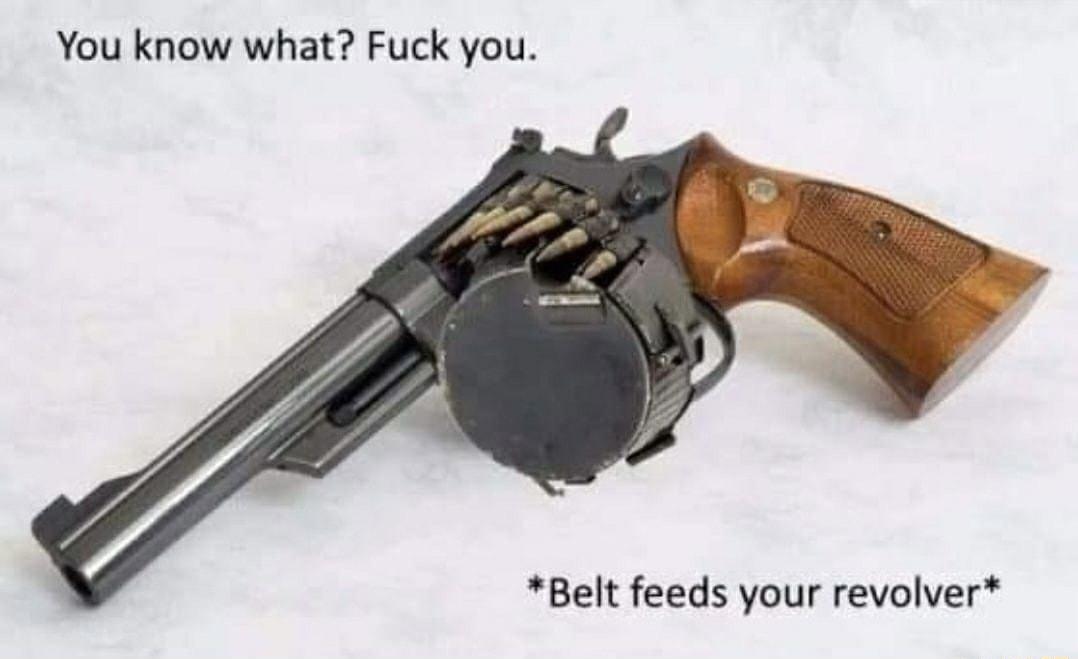 You know what Fuck you Belt feeds your revolver