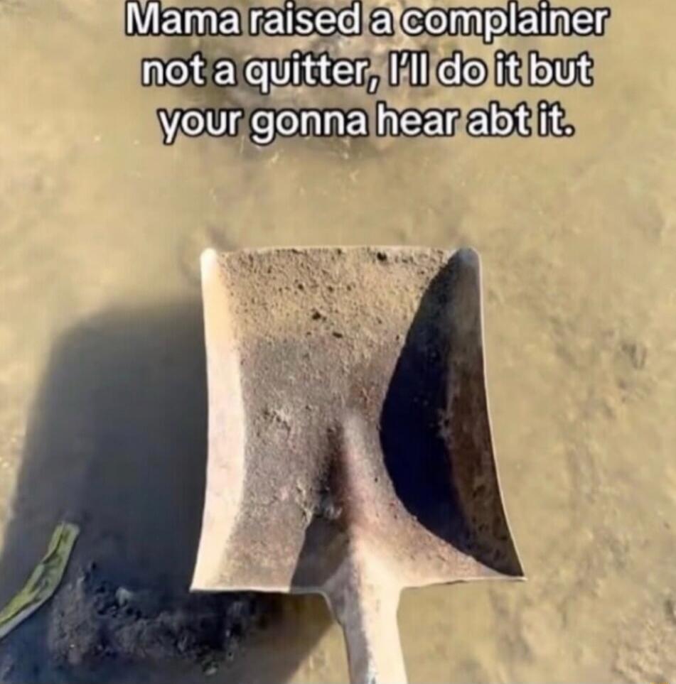 Mama raised a complainer not a quitter, I'll do it but your gonna hear abt it.