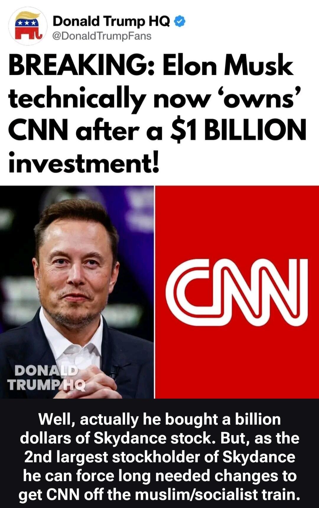 Donald Trump HQ @DonaldTrumpFans BREAKING: Elon Musk technically now 'owns' CNN after a $1 BILLION investment! DONALD TRUMP HQ Well, actually he bought a billion dollars of Skydance stock. But, as the 2nd largest stockholder of Skydance he can force long needed changes to get CNN off the muslim/socialist train.
