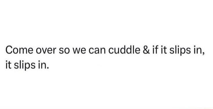 Come over so we can cuddle & if it slips in, it slips in.