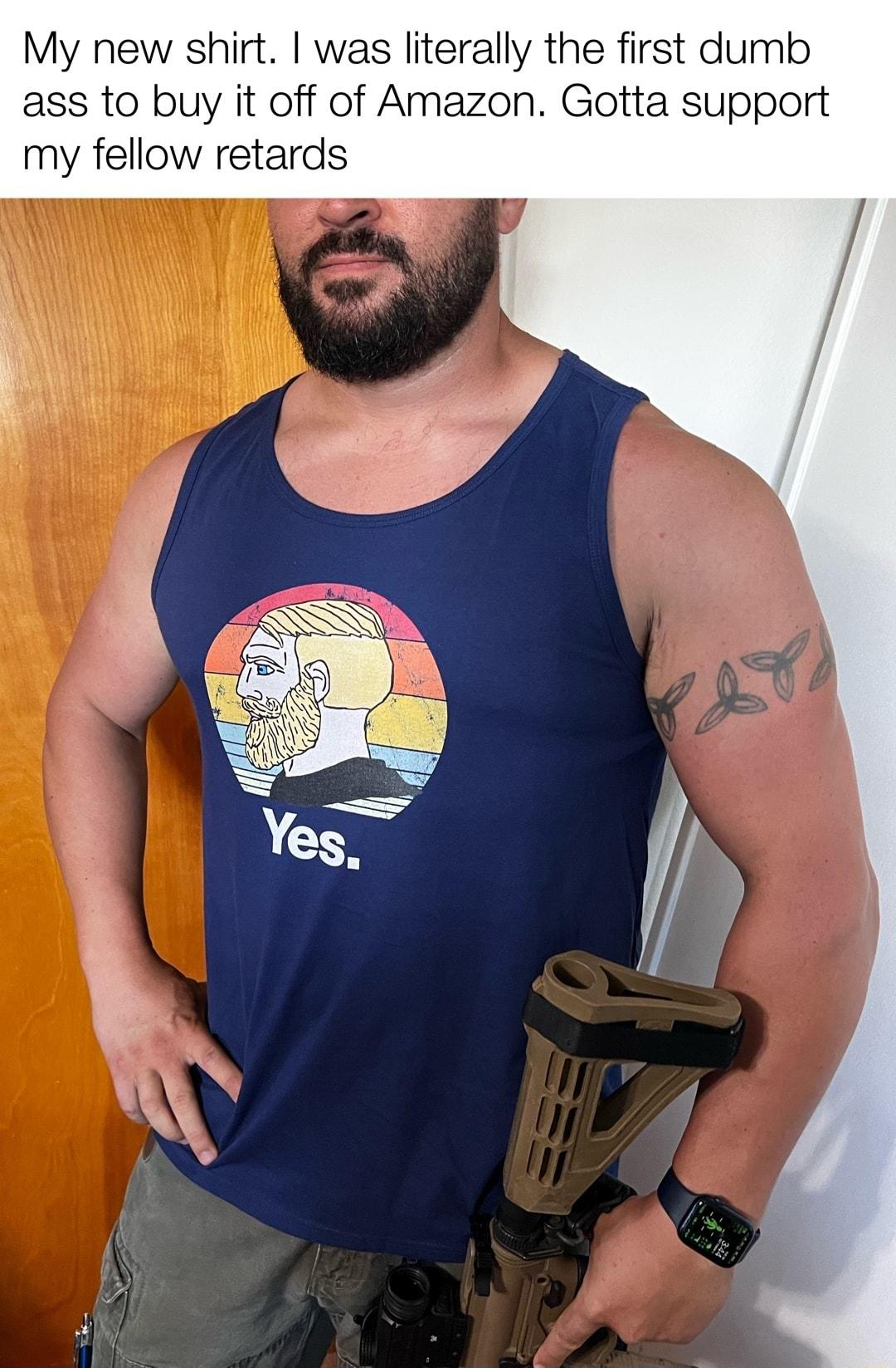 My new shirt was literally the first dumb ass to buy it off of Amazon Gotta support my fellow retards