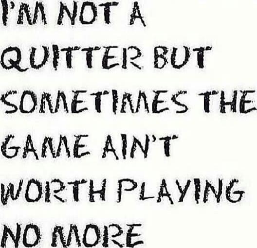 I'M NOT A QUITTER BUT SOMETIMES THE GAME AIN'T WORTH PLAYING NO MORE