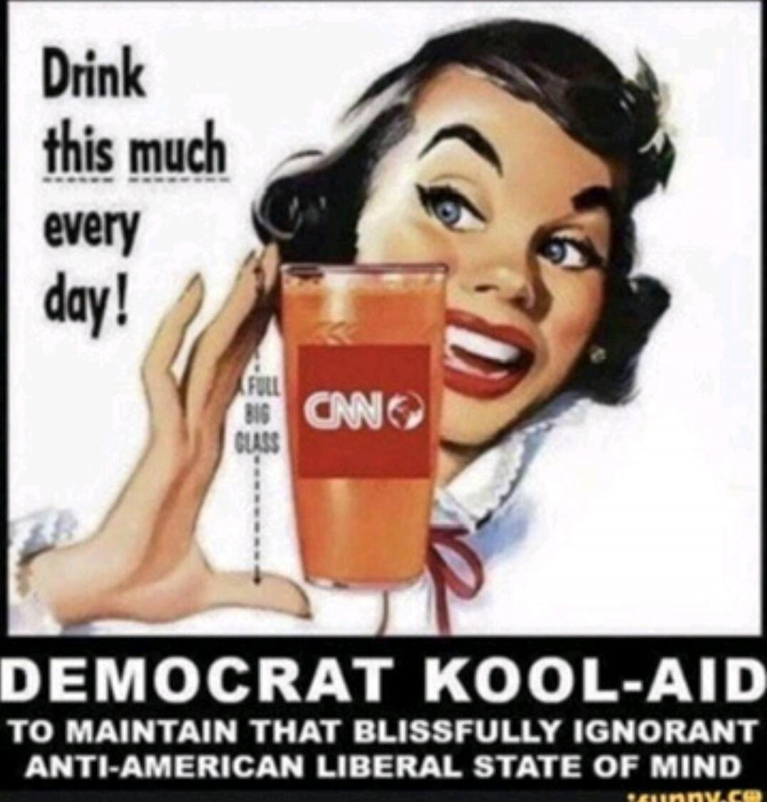 Drink this much every day!\nCNN\nDEMOC RAT KOOL-AID TO MAINTAIN THAT BLISSFULLY IGNORANT ANTI-AMERICAN LIBERAL STATE OF MIND