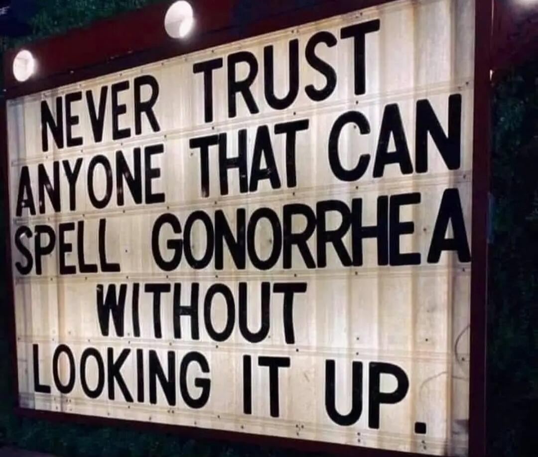 NEVER TRUST ANYONE THAT CAN SPELL GONORRHEA WITHOUT LOOKING IT UP.