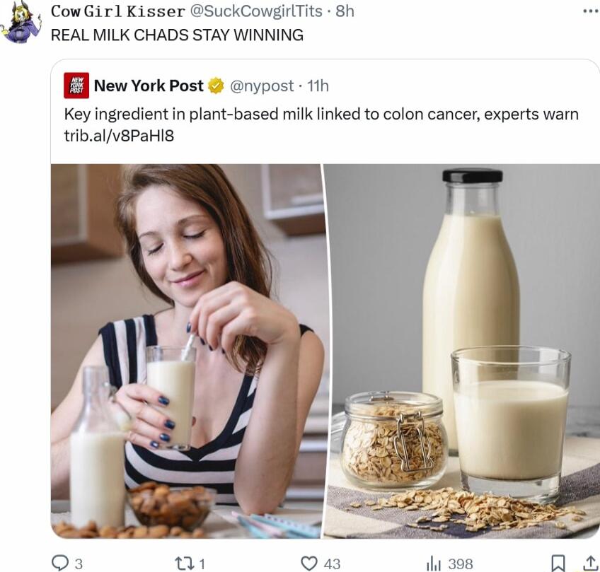 CowGirl Kisser SuckCowgirlTits 8h REAL MILK CHADS STAY WINNING E New York Post nypost 11h Key ingredient in plant based milk linked to colon cancer experts warm tribalv8PaHIS