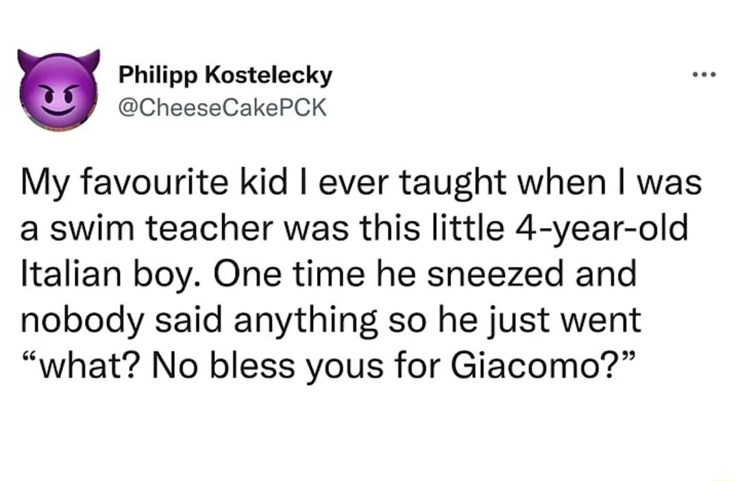 Philipp Kostelecky CheeseCakePCK My favourite kid ever taught when was a swim teacher was this little 4 year old Italian boy One time he sneezed and nobody said anything so he just went what No bless yous for Giacomo