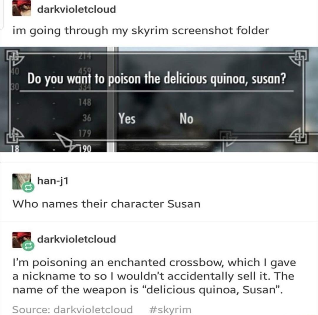 W darkvioletcloud im going through my skyrim screenshot folder Who names their character Susan B darkvioletcloud Im poisoning an enchanted crossbow which gave a nickname to so wouldnt accidentally sell it The name of the weapon is delicious quinoa Susan