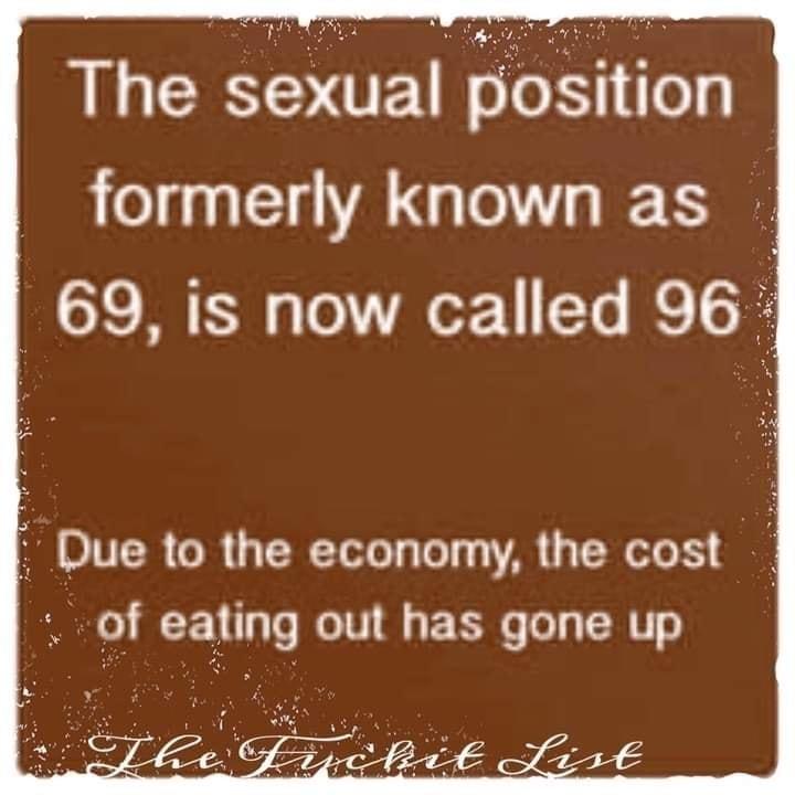 The sexual position formerly known as 69 is now called 96 Due to the economy the cost of eating out has gone up