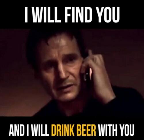 I WILL FIND YOU AND I WILL DRINK BEER WITH YOU