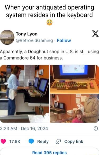 When your antiquated operating system resides in the keyboard Tony Lyon X RetroVidGaming Follow Apparently a Doughnut shop in US is still using a Commodore 64 for business HI 323 AM Dec 16 2024 178K Reply Copy link Read 395 replies