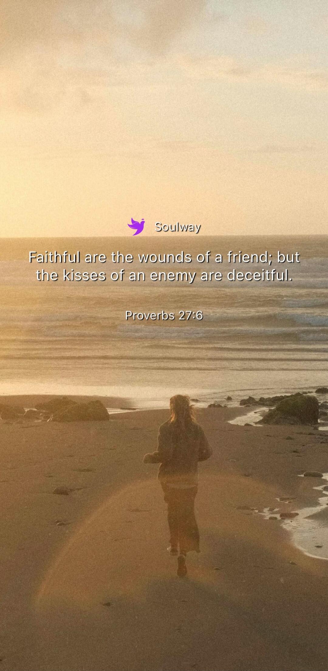 Faithful are the wounds of a friend; but the kisses of an enemy are deceitful. Proverbs 27:6