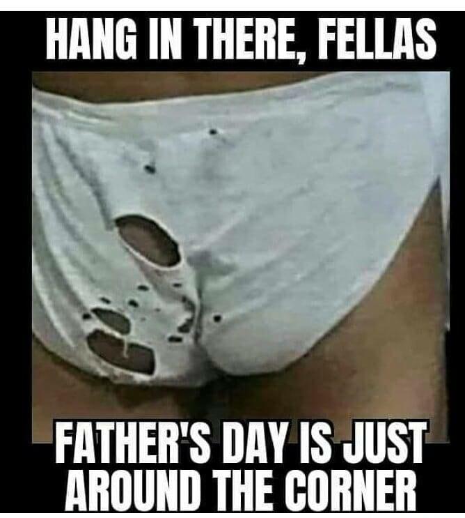 HANG IN THERE FELLAS FATHERS DAY IS JUST AROUND THE CORNER
