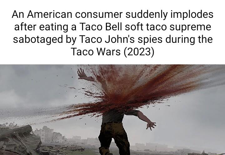 An American consumer suddenly implodes after eating a Taco Bell soft taco supreme sabotaged by Taco Johns spies during the Taco Wars 2023