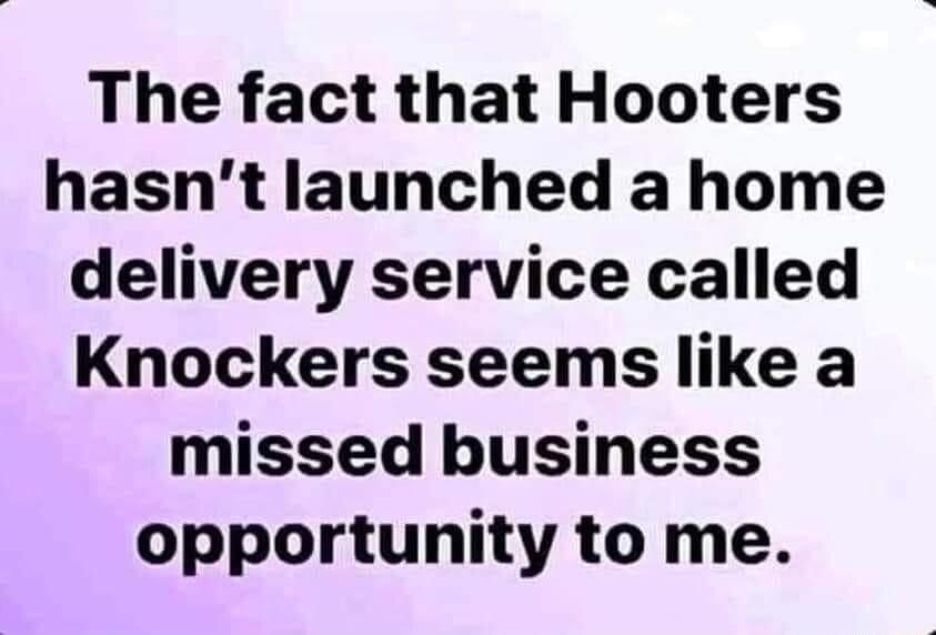 The fact that Hooters hasnt launched a home delivery service called Knockers seems like a missed business opportunity to me