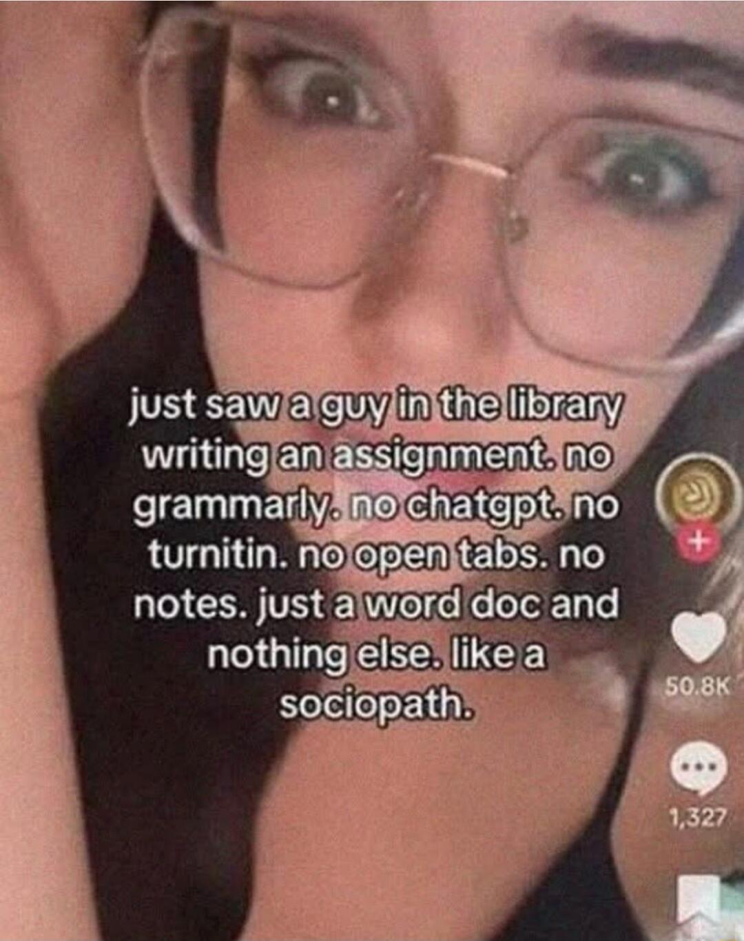 just saw a guy in the library writing an assignment. no grammarly. no chatgpt. no turnitin. no open tabs. no notes. just a word doc and nothing else. like a sociopath.