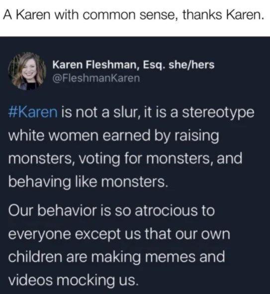 A Karen with common sense thanks Karel Karen Fleshman Esq shehers H e Kare Karen is not a slur it is a stereotype W CRelaa EIaNE alTo N VA 1 g Te O CTEY el ilaTe ReldaglelaIS I Mo le behaving like monsters OIV o Tl EWI IO A EEeREYi o ol elUER o everyone except us that our own children are making memes and VileTol apTelo ale NUEK