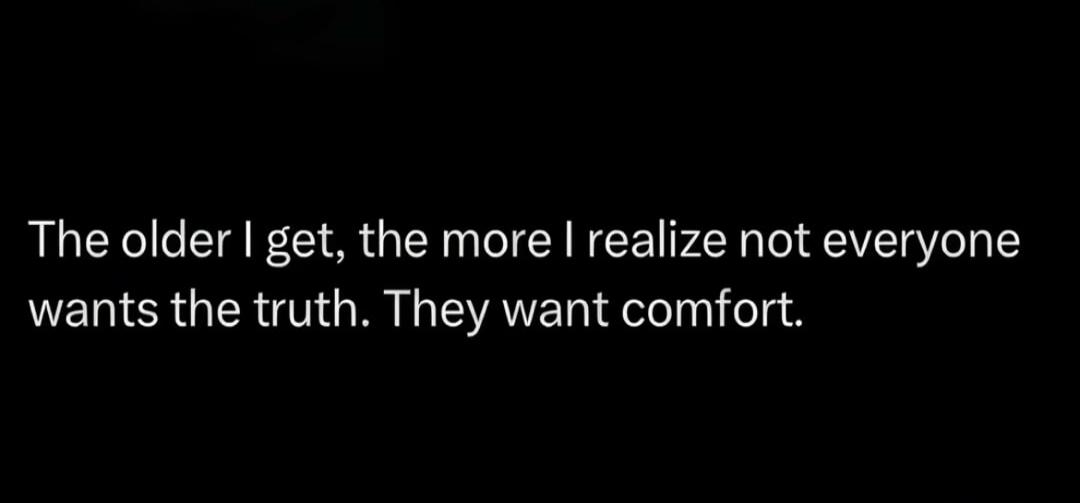 The older I get, the more I realize not everyone wants the truth. They want comfort.