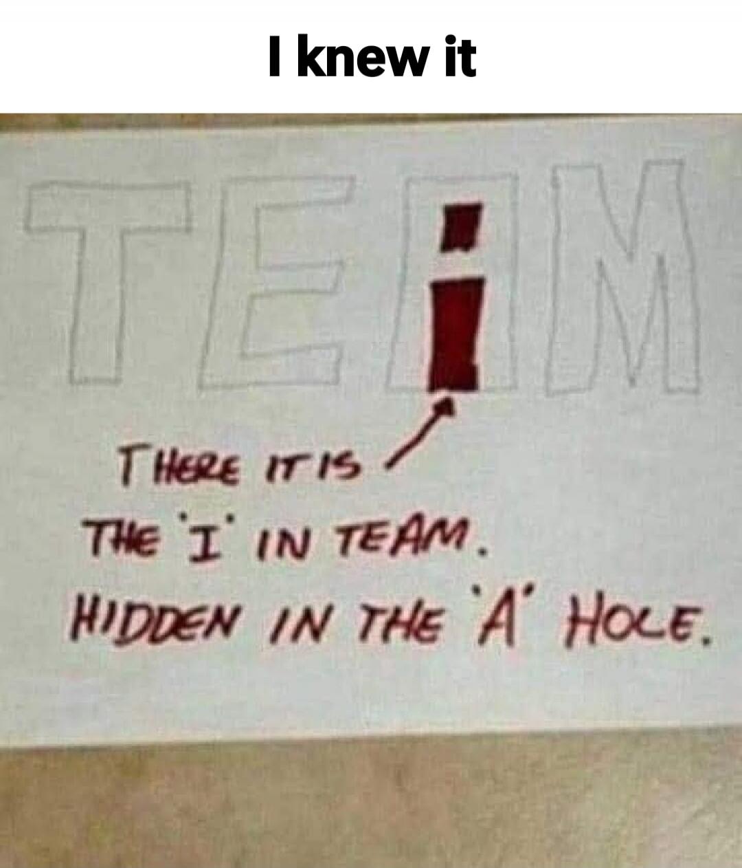 I knew it
TEAM
There it is
the I in TEAM.
Hidden in the 'A' hole.