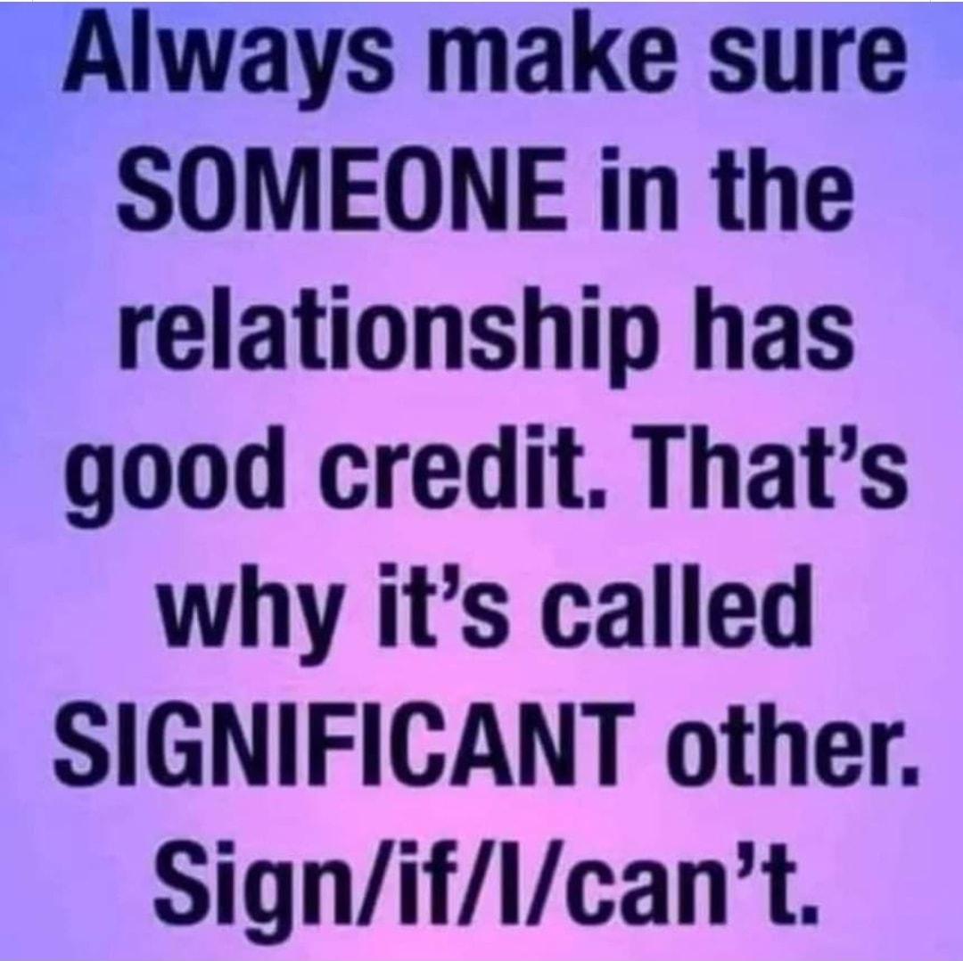 Always make sure SOMEONE in the relationship has good credit Thats why its called SIGNIFICANT other Signiflcant