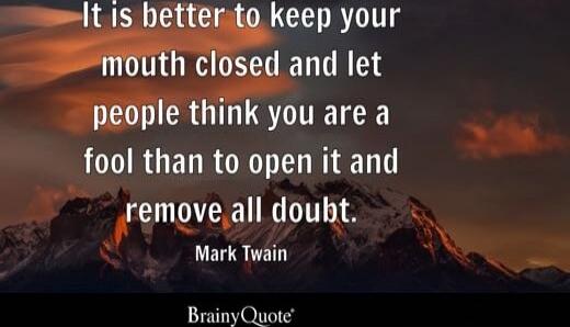 It is better to keep your mouth closed and let people think you are a fool than to open it and remove all doubt. — Mark Twain