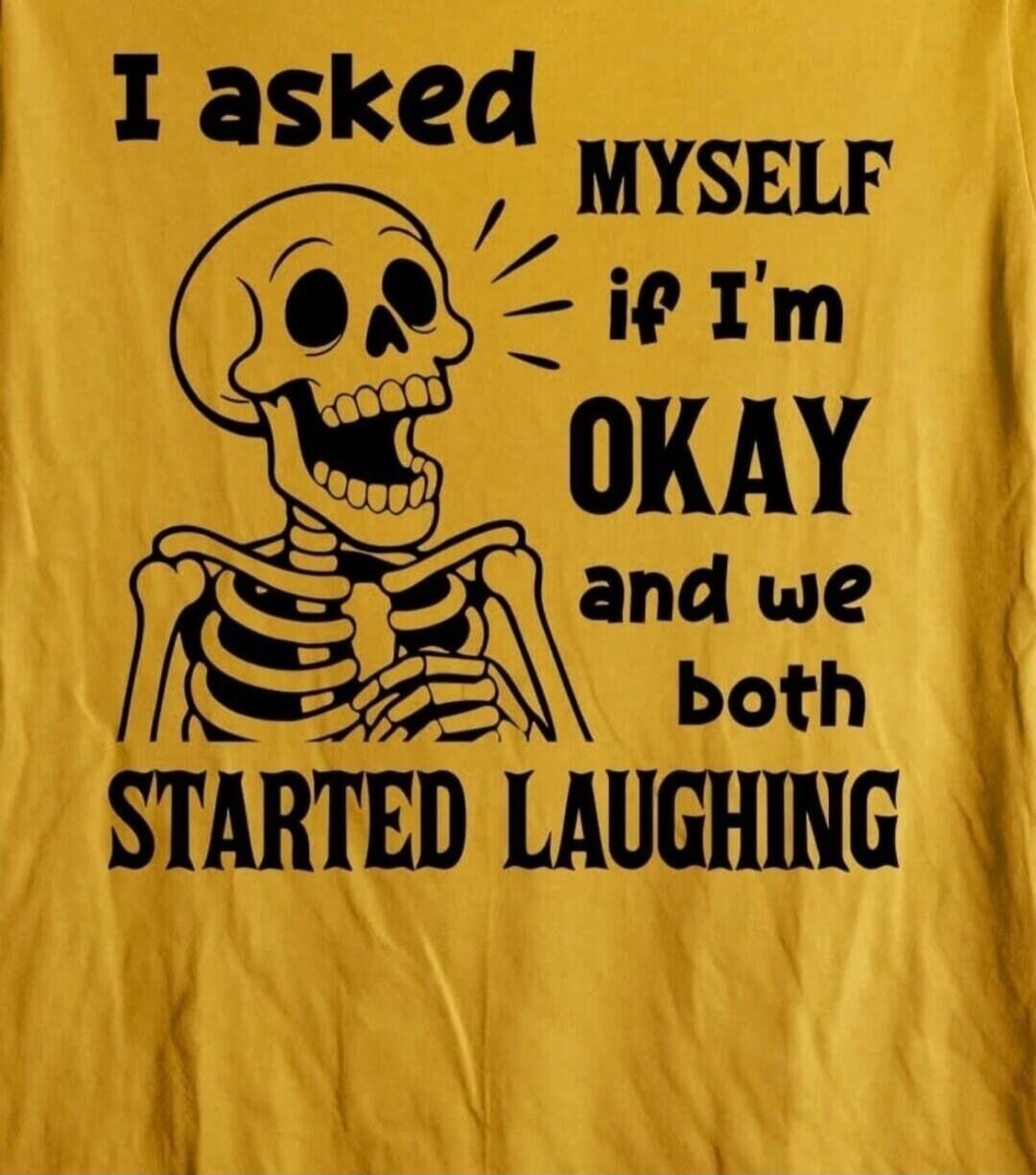 I asked MYSELF if I'm OKAY and we both STARTED LAUGHING