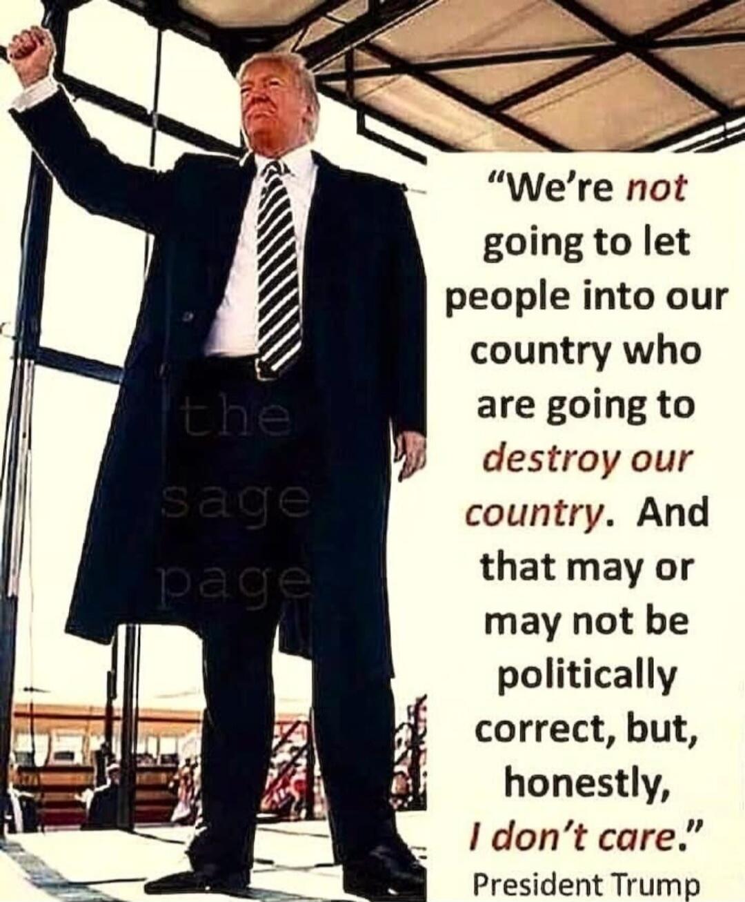 We're not going to let people into our country who are going to destroy our country. And that may or may not be politically correct, but, honestly, I don't care. President Trump