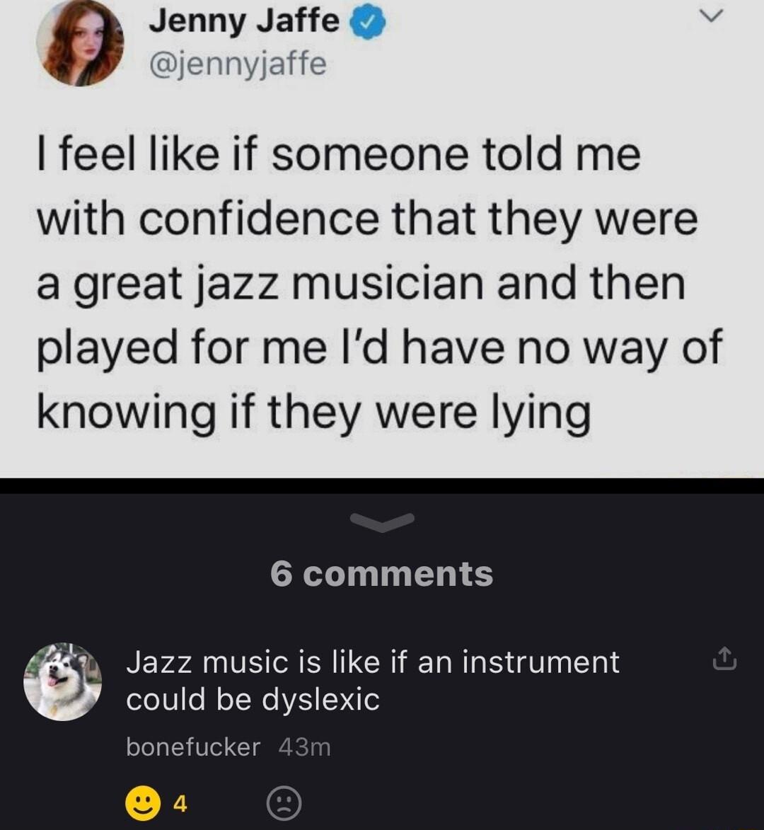 Jenny Jaffe v jennyjaffe feel like if someone told me with confidence that they were a great jazz musician and then played for me Id have no way of knowing if they were lying 6 comments y Jazz music is like if an instrument could be dyslexic