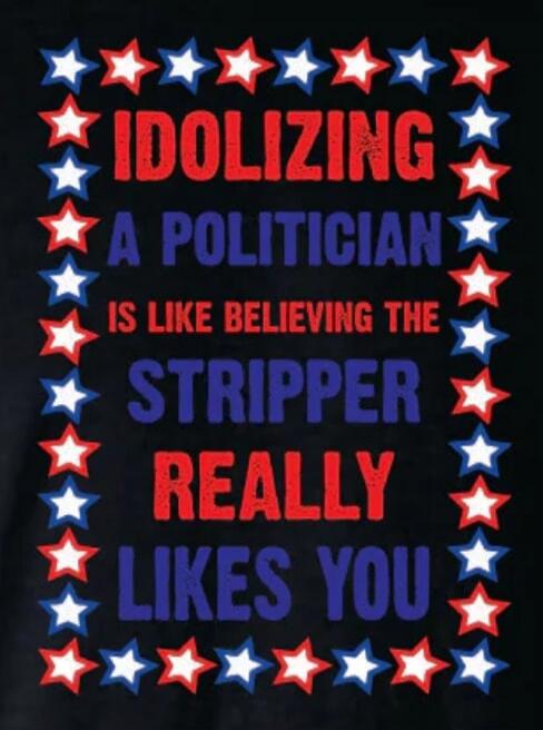 IDOLIZING A POLITICIAN IS LIKE BELIEVING THE STRIPPER REALLY LIKES YOU