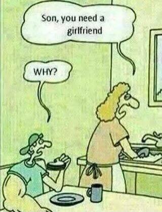 Son, you need a girlfriend
WHY?
