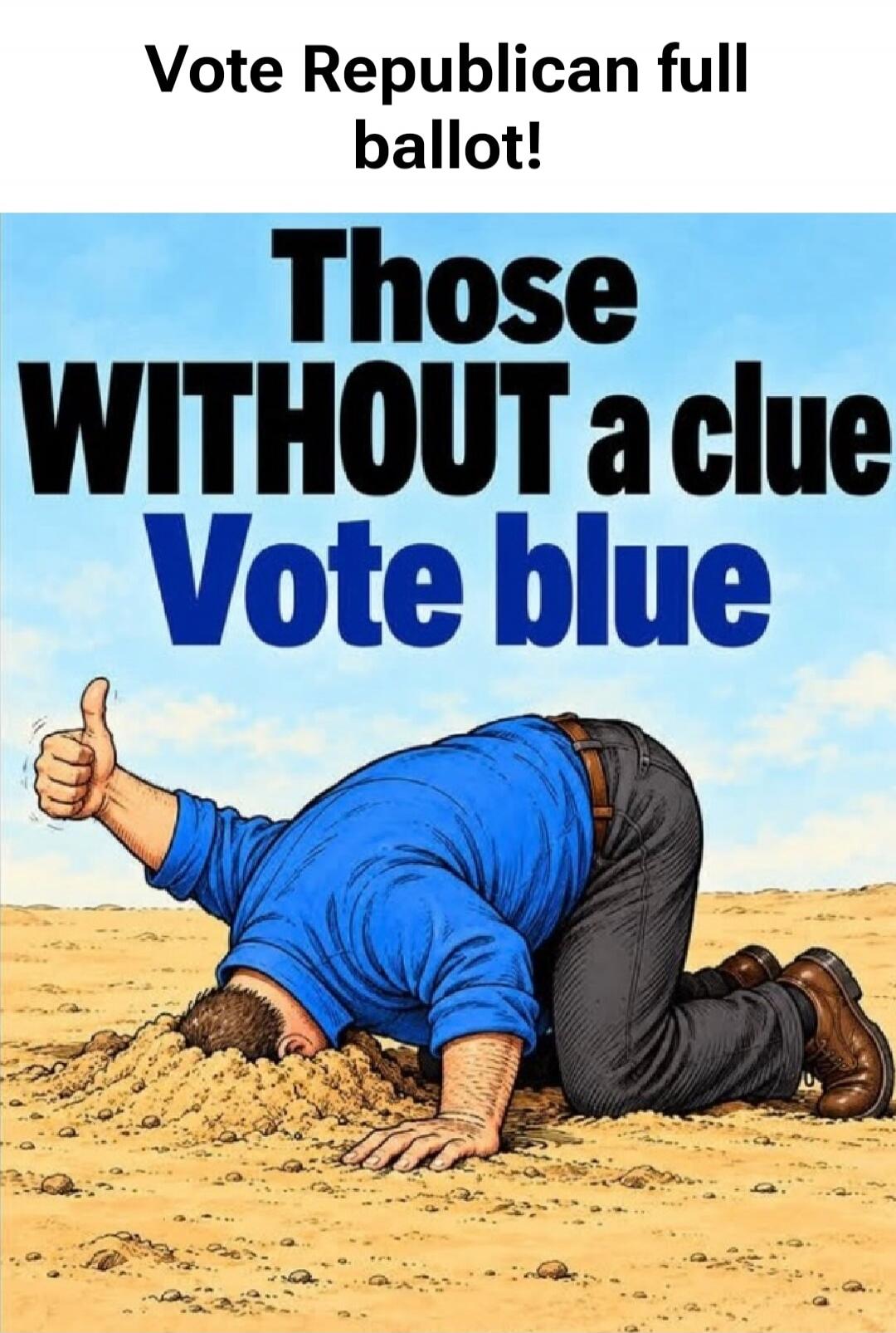 Vote Republican full ballot! Those WITHOUT a clue Vote blue