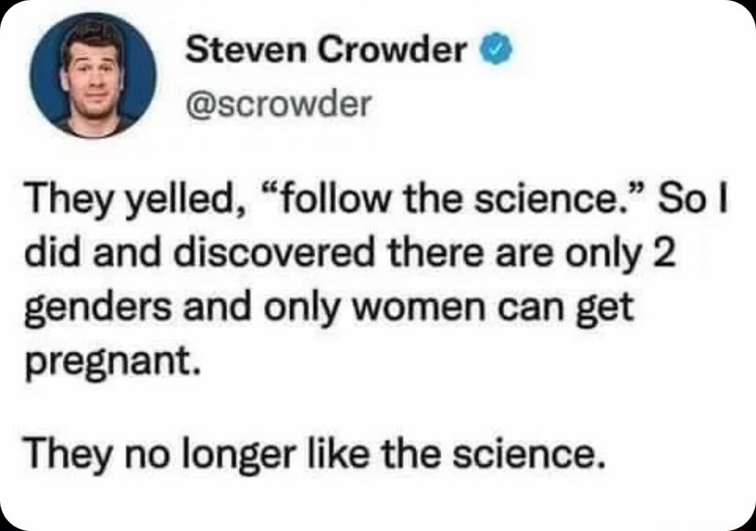 g Steven Crowder scrowder They yelled follow the science So did and discovered there are only 2 genders and only women can get pregnant They no longer like the science b