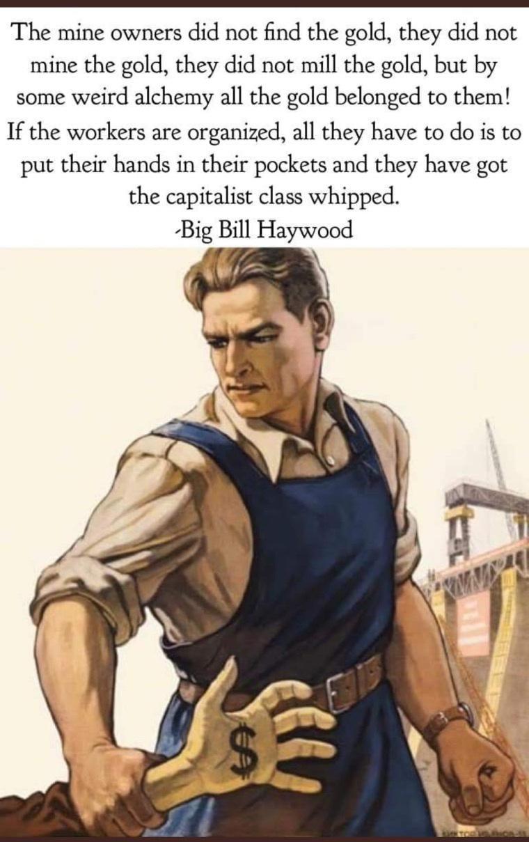 The mine owners did not find the gold they did not mine the gold they did not mill the gold but by some weird alchemy all the gold belonged to them If the workers are organized all they have to do is to put their hands in their pockets and they have got the capitalist class whipped Big Bill Haywood