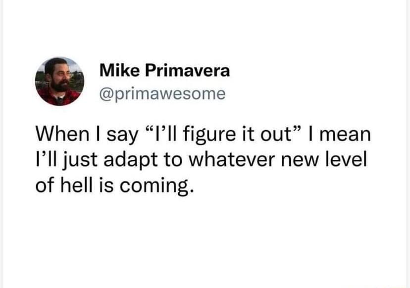 Mike Primavera primawesome When say Ill figure it out mean Ill just adapt to whatever new level of hell is coming